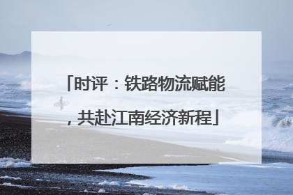 时评：铁路物流赋能，共赴江南经济新程
