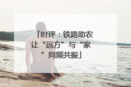 时评：铁路助农让“远方”与“家”同频共振