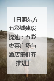 日照东方五彩城建设提速：五彩奥莱广场与酒店集群齐推进