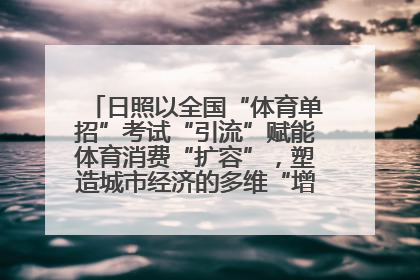 日照以全国“体育单招”考试“引流”赋能体育消费“扩容”，塑造城市经济的多维“增长极”——校地“携手”，打造“以赛营城”新范式