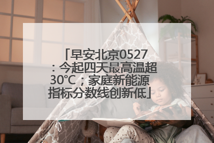 早安北京0527：今起四天最高温超30℃；家庭新能源指标分数线创新低
