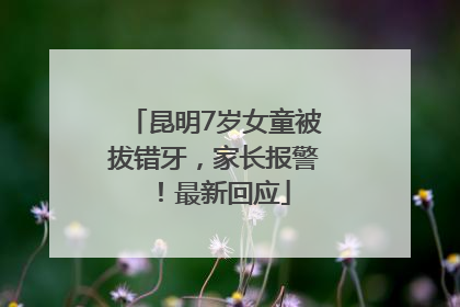 昆明7岁女童被拔错牙，家长报警！最新回应