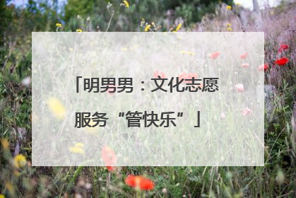 明男男：文化志愿服务“管快乐”
