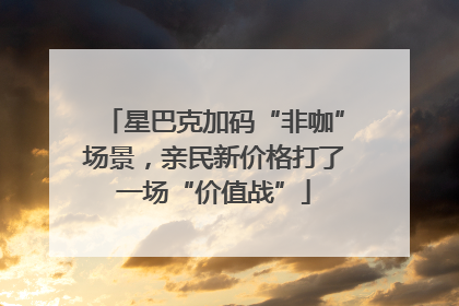 星巴克加码“非咖”场景，亲民新价格打了一场“价值战”