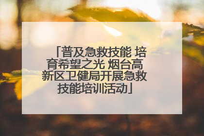 普及急救技能 培育希望之光 烟台高新区卫健局开展急救技能培训活动
