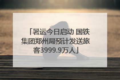暑运今日启动 国铁集团郑州局预计发送旅客3999.9万人
