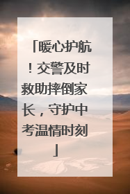 暖心护航！交警及时救助摔倒家长，守护中考温情时刻
