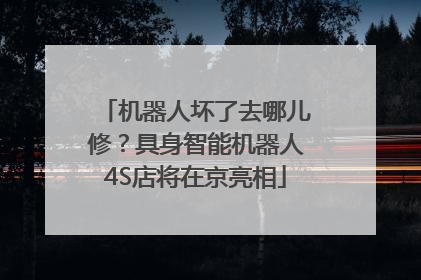 机器人坏了去哪儿修？具身智能机器人4S店将在京亮相