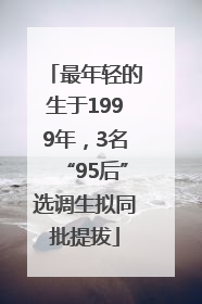 最年轻的生于1999年，3名“95后”选调生拟同批提拔
