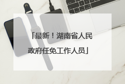 最新！湖南省人民政府任免工作人员