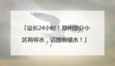 最长24小时！郑州部分小区将停水，请提前储水！