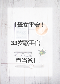 母女平安！33岁歌手官宣当爸