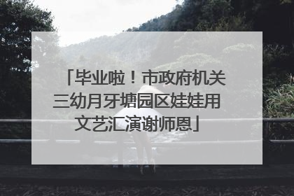毕业啦！市政府机关三幼月牙塘园区娃娃用文艺汇演谢师恩