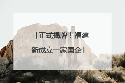 正式揭牌！福建新成立一家国企