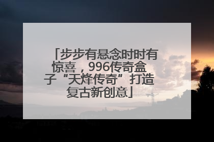 步步有悬念时时有惊喜，996传奇盒子“天烽传奇”打造复古新创意