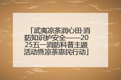 武夷凉茶润心田·消防知识护安全——2025五一消防科普主题活动暨凉茶惠民行动