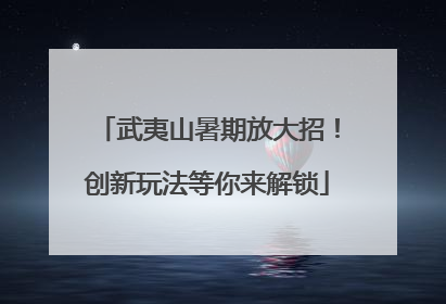 武夷山暑期放大招！创新玩法等你来解锁