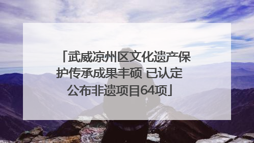 武威凉州区文化遗产保护传承成果丰硕 已认定公布非遗项目64项