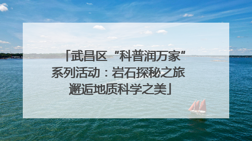 武昌区“科普润万家”系列活动：岩石探秘之旅 邂逅地质科学之美