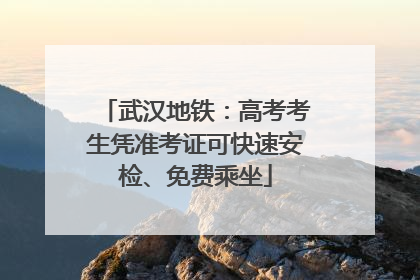 武汉地铁：高考考生凭准考证可快速安检、免费乘坐
