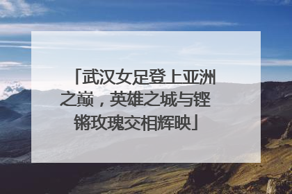 武汉女足登上亚洲之巅，英雄之城与铿锵玫瑰交相辉映