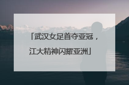 武汉女足首夺亚冠，江大精神闪耀亚洲