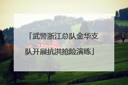 武警浙江总队金华支队开展抗洪抢险演练