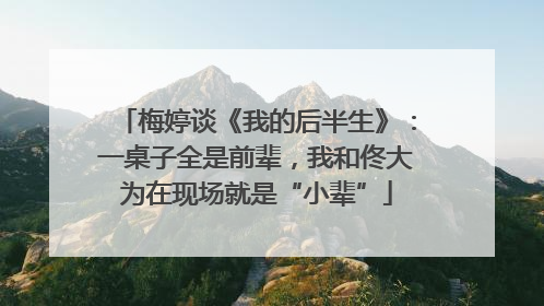 梅婷谈《我的后半生》：一桌子全是前辈，我和佟大为在现场就是“小辈”