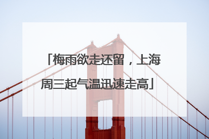 梅雨欲走还留，上海周三起气温迅速走高