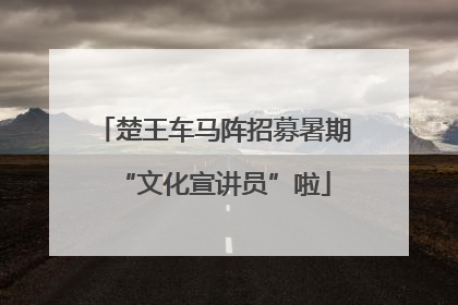 楚王车马阵招募暑期“文化宣讲员”啦