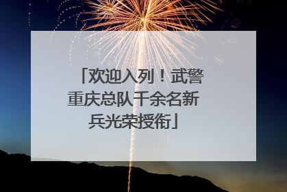 欢迎入列！武警重庆总队千余名新兵光荣授衔
