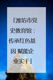 潍坊市党史教育馆：传承红色基因 赋能企业实干