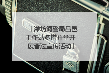 潍坊海警局昌邑工作站多措并举开展普法宣传活动