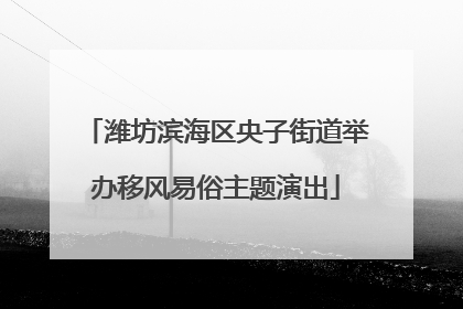 潍坊滨海区央子街道举办移风易俗主题演出