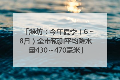 潍坊：今年夏季（6～8月）全市预测平均降水量430～470毫米