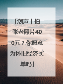 潮声丨拍一张老照片400元？你愿意为怀旧经济买单吗