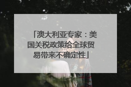 澳大利亚专家：美国关税政策给全球贸易带来不确定性