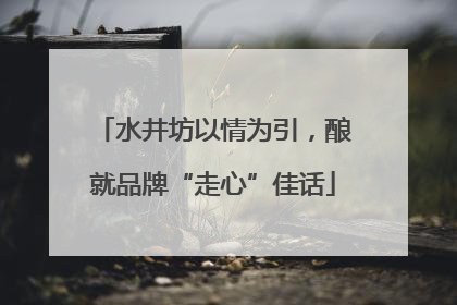 水井坊以情为引，酿就品牌“走心”佳话
