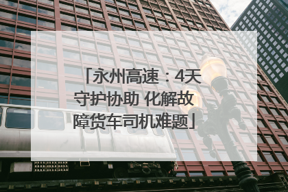 永州高速：4天守护协助 化解故障货车司机难题