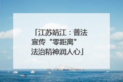江苏靖江：普法宣传“零距离” 法治精神润人心