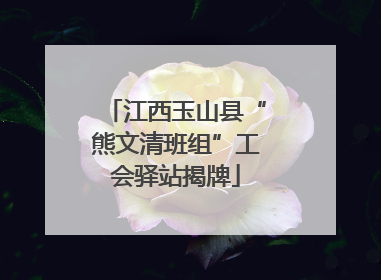 江西玉山县“熊文清班组”工会驿站揭牌