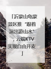 沂蒙山龟蒙景区推“跟着演出游山水”，云端KTV实现自由开麦