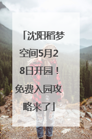沈阳稻梦空间5月28日开园！免费入园攻略来了