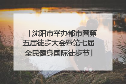 沈阳市举办都市圈第五届徒步大会暨第七届全民健身国际徒步节