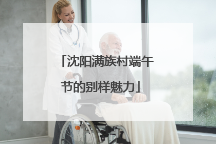 沈阳满族村端午节的别样魅力