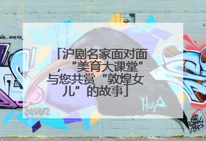 沪剧名家面对面，“美育大课堂”与您共赏“敦煌女儿”的故事