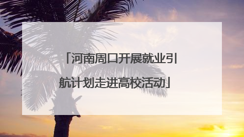 河南周口开展就业引航计划走进高校活动