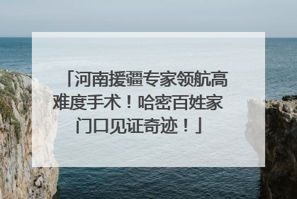 河南援疆专家领航高难度手术！哈密百姓家门口见证奇迹！