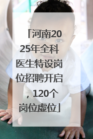 河南2025年全科医生特设岗位招聘开启，120个岗位虚位