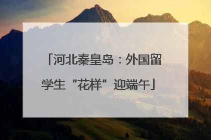 河北秦皇岛：外国留学生“花样”迎端午